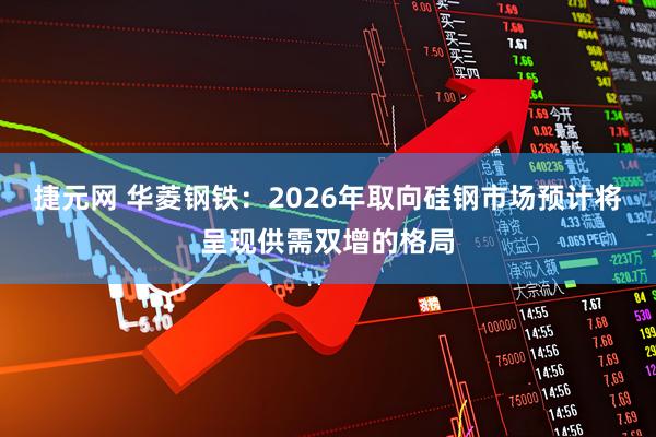 捷元网 华菱钢铁：2026年取向硅钢市场预计将呈现供需双增的格局