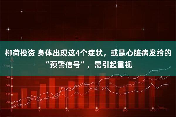 柳荷投资 身体出现这4个症状，或是心脏病发给的“预警信号”，需引起重视