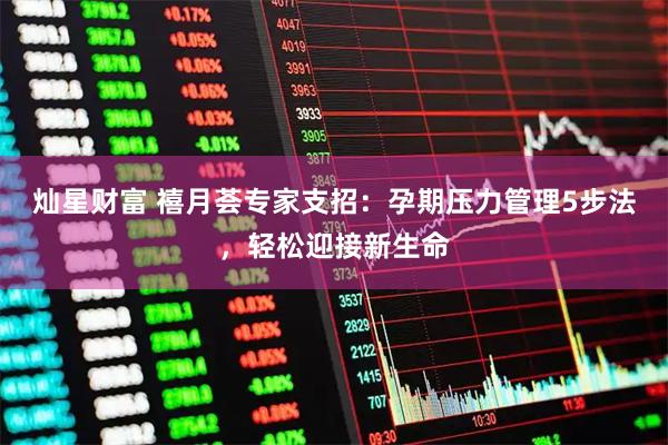 灿星财富 禧月荟专家支招：孕期压力管理5步法，轻松迎接新生命