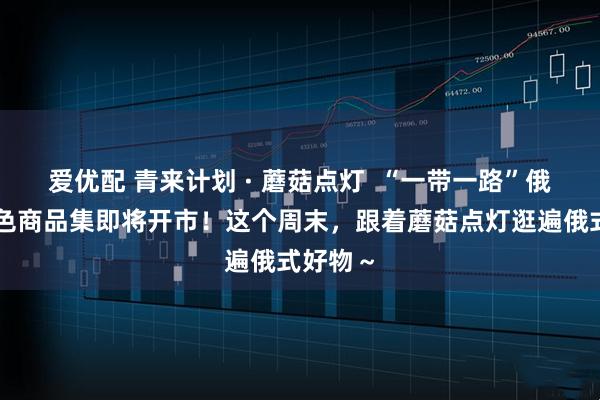 爱优配 青来计划 · 蘑菇点灯 “一带一路”俄罗斯特色商品集即将开市!这个周末,跟着蘑菇点灯逛遍俄式好物~