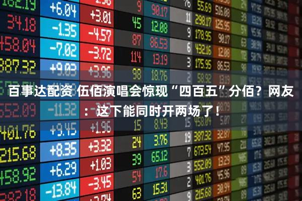 百事达配资 伍佰演唱会惊现“四百五”分佰?网友:这下能同时开两场了!