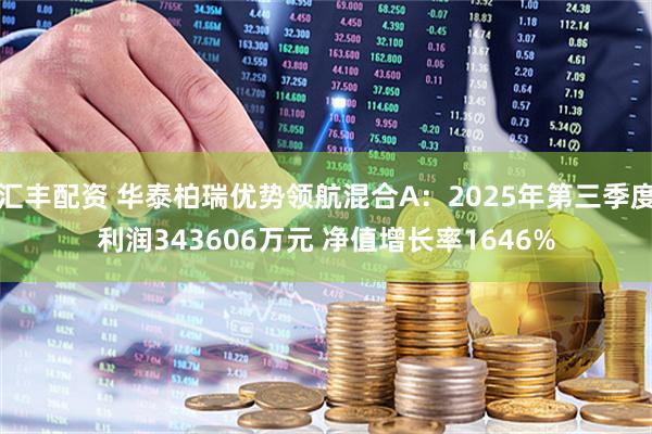 汇丰配资 华泰柏瑞优势领航混合A:2025年第三季度利润343606万元 净值增长率1646%