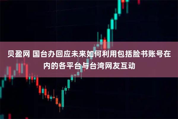 贝盈网 国台办回应未来如何利用包括脸书账号在内的各平台与台湾网友互动