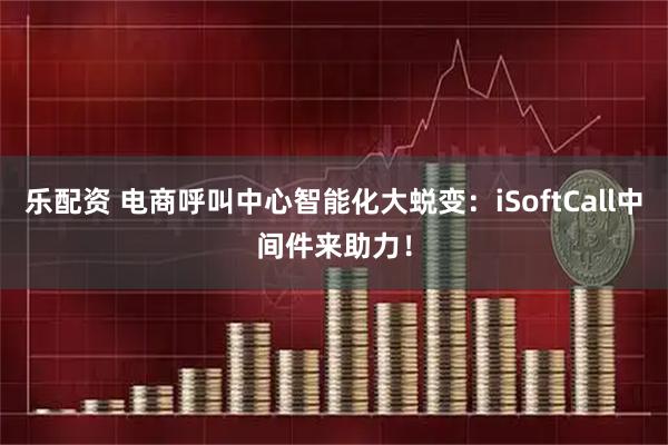 乐配资 电商呼叫中心智能化大蜕变:iSoftCall中间件来助力!