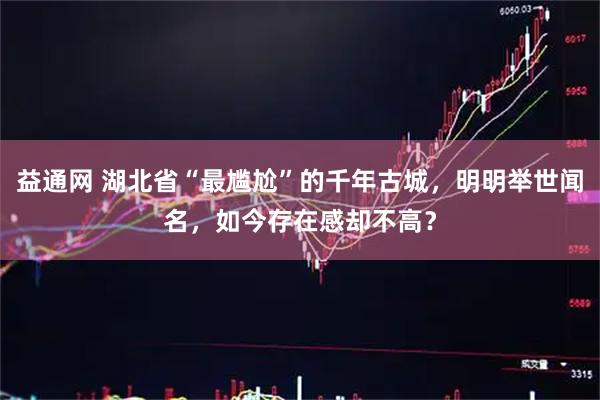 益通网 湖北省“最尴尬”的千年古城，明明举世闻名，如今存在感却不高？