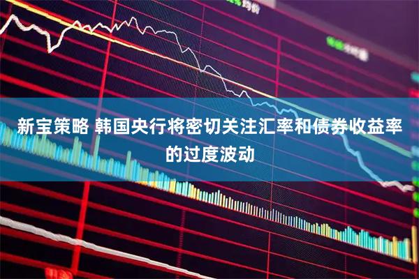 新宝策略 韩国央行将密切关注汇率和债券收益率的过度波动